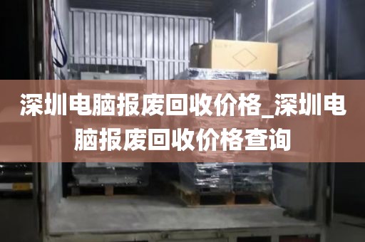 深圳电脑报废回收价格_深圳电脑报废回收价格查询