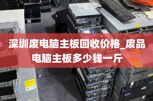 深圳废电脑主板回收价格_废品电脑主板多少钱一斤