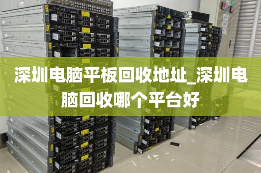 深圳电脑平板回收地址_深圳电脑回收哪个平台好