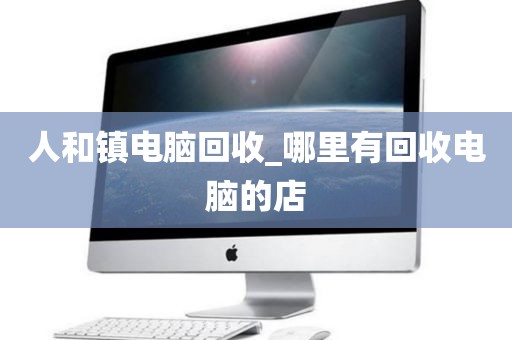 人和镇电脑回收_哪里有回收电脑的店