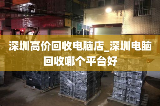 深圳高价回收电脑店_深圳电脑回收哪个平台好