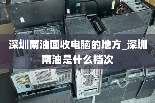 深圳南油回收电脑的地方_深圳南油是什么档次