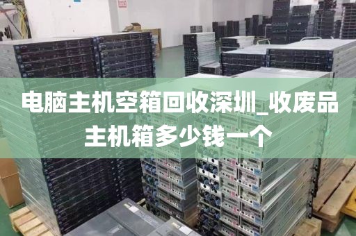 电脑主机空箱回收深圳_收废品主机箱多少钱一个