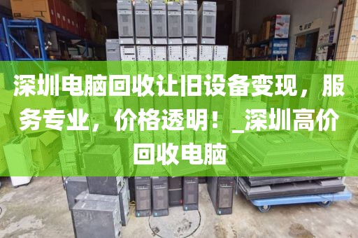 深圳电脑回收让旧设备变现，服务专业，价格透明！_深圳高价回收电脑