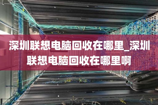 深圳联想电脑回收在哪里_深圳联想电脑回收在哪里啊