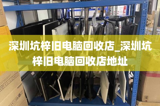 深圳坑梓旧电脑回收店_深圳坑梓旧电脑回收店地址