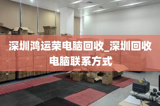 深圳鸿运荣电脑回收_深圳回收电脑联系方式