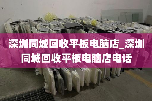 深圳同城回收平板电脑店_深圳同城回收平板电脑店电话