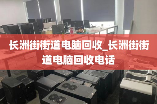 长洲街街道电脑回收_长洲街街道电脑回收电话