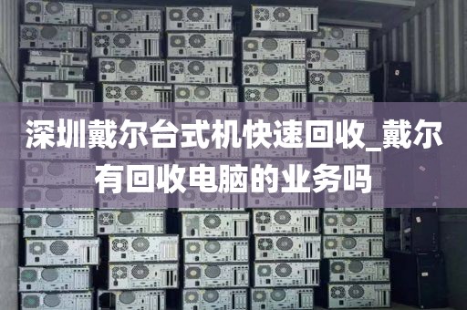 深圳戴尔台式机快速回收_戴尔有回收电脑的业务吗