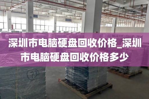 深圳市电脑硬盘回收价格_深圳市电脑硬盘回收价格多少