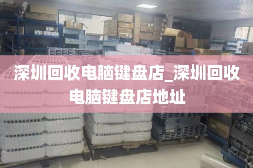 深圳回收电脑键盘店_深圳回收电脑键盘店地址