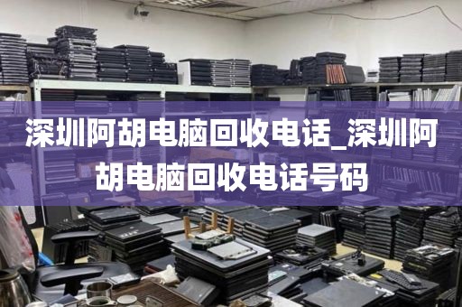 深圳阿胡电脑回收电话_深圳阿胡电脑回收电话号码