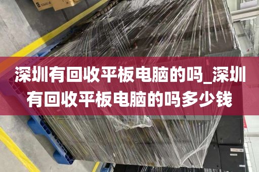 深圳有回收平板电脑的吗_深圳有回收平板电脑的吗多少钱