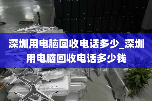 深圳用电脑回收电话多少_深圳用电脑回收电话多少钱