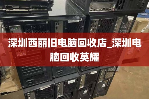 深圳西丽旧电脑回收店_深圳电脑回收英耀