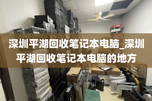 深圳平湖回收笔记本电脑_深圳平湖回收笔记本电脑的地方