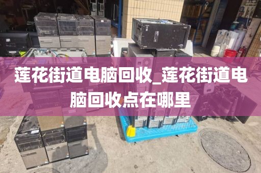 莲花街道电脑回收_莲花街道电脑回收点在哪里