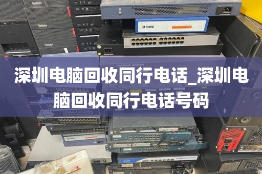 深圳电脑回收同行电话_深圳电脑回收同行电话号码