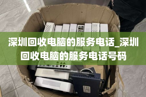 深圳回收电脑的服务电话_深圳回收电脑的服务电话号码