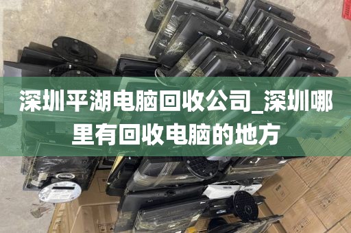 深圳平湖电脑回收公司_深圳哪里有回收电脑的地方