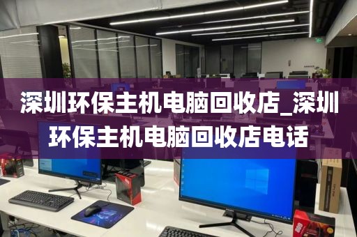深圳环保主机电脑回收店_深圳环保主机电脑回收店电话