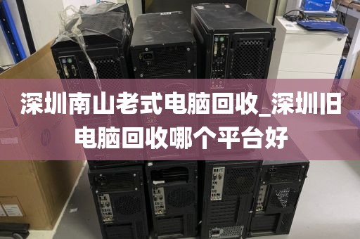 深圳南山老式电脑回收_深圳旧电脑回收哪个平台好