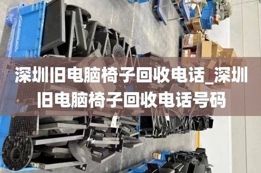 深圳旧电脑椅子回收电话_深圳旧电脑椅子回收电话号码