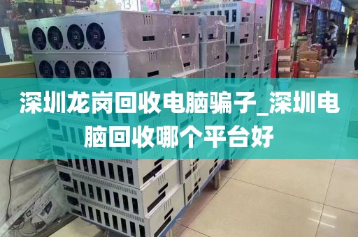 深圳龙岗回收电脑骗子_深圳电脑回收哪个平台好