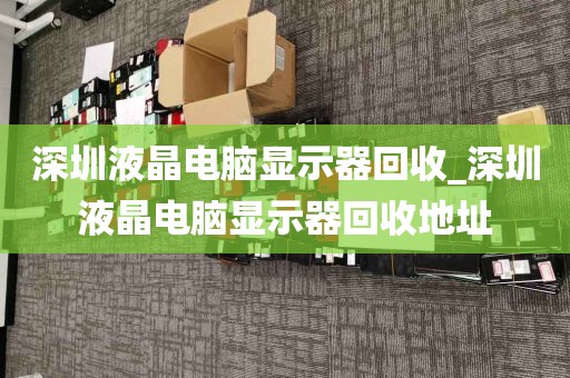 深圳液晶电脑显示器回收_深圳液晶电脑显示器回收地址