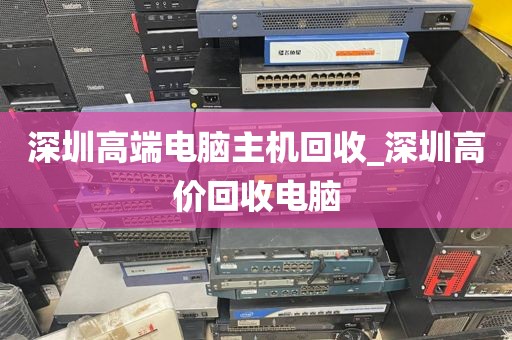 深圳高端电脑主机回收_深圳高价回收电脑