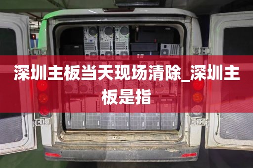 深圳主板当天现场清除_深圳主板是指
