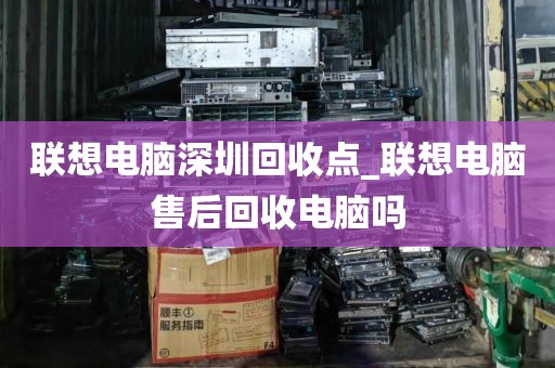 联想电脑深圳回收点_联想电脑售后回收电脑吗