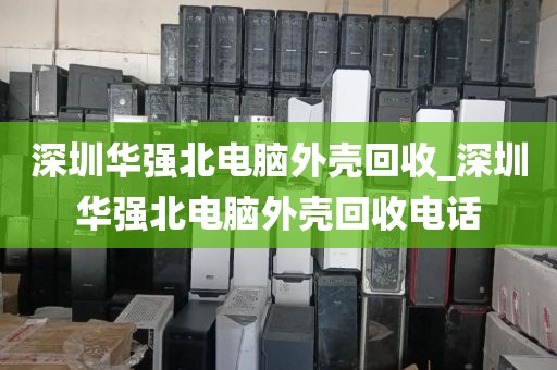 深圳华强北电脑外壳回收_深圳华强北电脑外壳回收电话