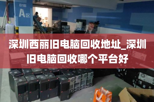 深圳西丽旧电脑回收地址_深圳旧电脑回收哪个平台好