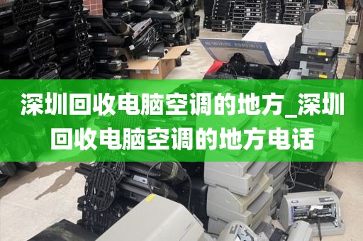 深圳回收电脑空调的地方_深圳回收电脑空调的地方电话