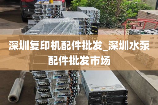 深圳复印机配件批发_深圳水泵配件批发市场