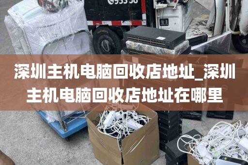 深圳主机电脑回收店地址_深圳主机电脑回收店地址在哪里