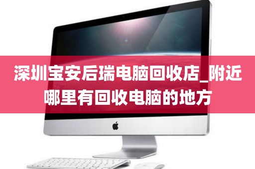 深圳宝安后瑞电脑回收店_附近哪里有回收电脑的地方