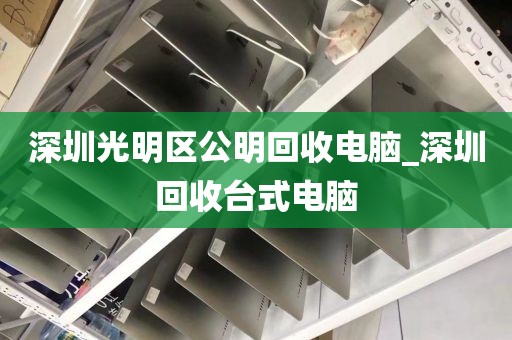 深圳光明区公明回收电脑_深圳回收台式电脑