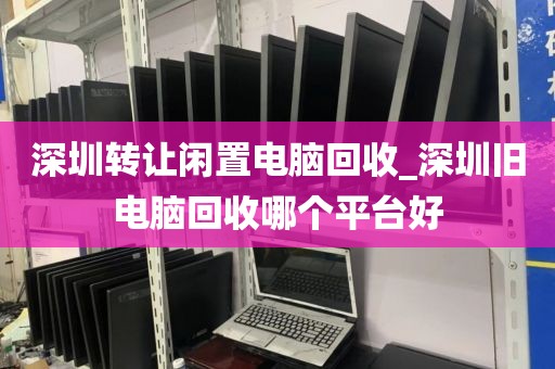 深圳转让闲置电脑回收_深圳旧电脑回收哪个平台好