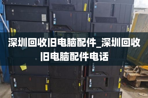 深圳回收旧电脑配件_深圳回收旧电脑配件电话