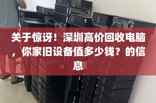 关于惊讶！深圳高价回收电脑，你家旧设备值多少钱？的信息
