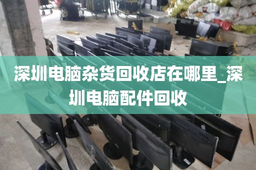 深圳电脑杂货回收店在哪里_深圳电脑配件回收