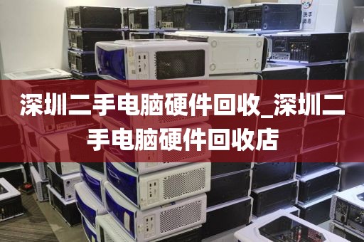 深圳二手电脑硬件回收_深圳二手电脑硬件回收店