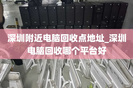 深圳附近电脑回收点地址_深圳电脑回收哪个平台好