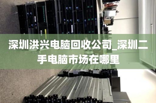 深圳洪兴电脑回收公司_深圳二手电脑市场在哪里