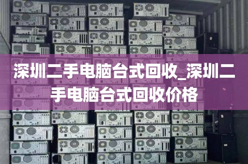 深圳二手电脑台式回收_深圳二手电脑台式回收价格