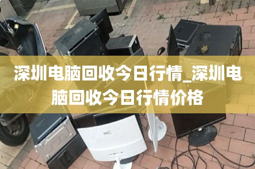 深圳电脑回收今日行情_深圳电脑回收今日行情价格