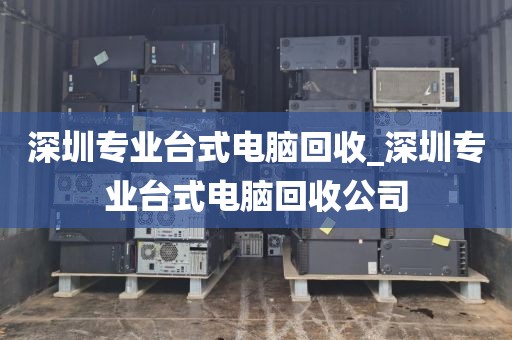 深圳专业台式电脑回收_深圳专业台式电脑回收公司